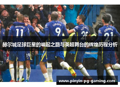 赫尔城足球巨星的崛起之路与英超舞台的辉煌历程分析 赫尔城足球巨星的崛起之路与英超舞台的辉煌历程分析