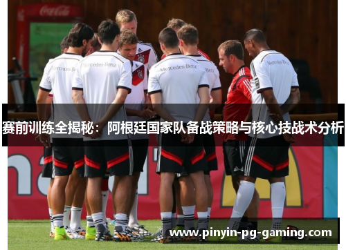 赛前训练全揭秘：阿根廷国家队备战策略与核心技战术分析