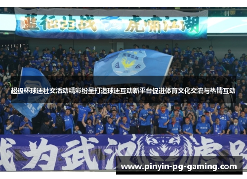 超级杯球迷社交活动精彩纷呈打造球迷互动新平台促进体育文化交流与热情互动 超级杯球迷社交活动精彩纷呈打造球迷互动新平台促进体育文化交流与热情互动