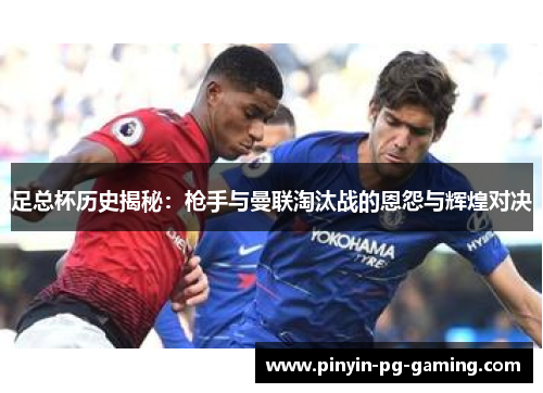 足总杯历史揭秘:枪手与曼联淘汰战的恩怨与辉煌对决 足总杯历史揭秘:枪手与曼联淘汰战的恩怨与辉煌对决
