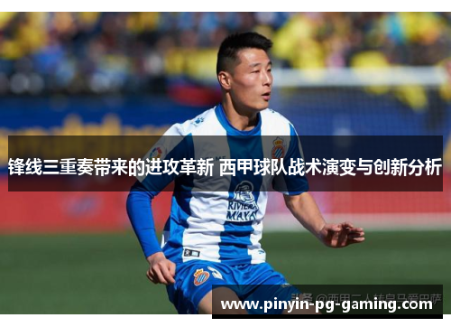 锋线三重奏带来的进攻革新 西甲球队战术演变与创新分析