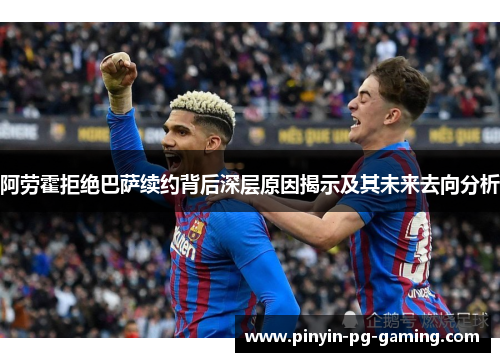 阿劳霍拒绝巴萨续约背后深层原因揭示及其未来去向分析