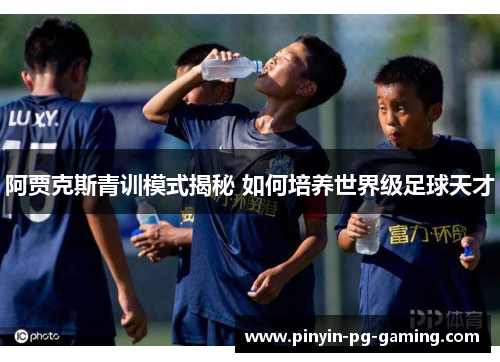 阿贾克斯青训模式揭秘 如何培养世界级足球天才