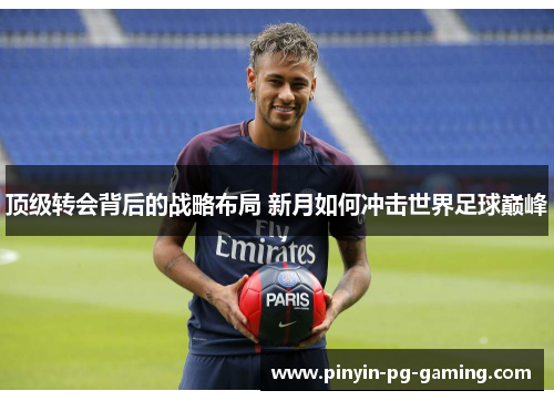 顶级转会背后的战略布局 新月如何冲击世界足球巅峰