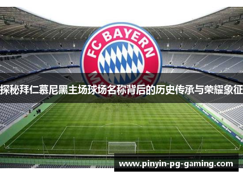 探秘拜仁慕尼黑主场球场名称背后的历史传承与荣耀象征