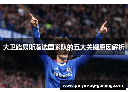 大卫路易斯落选国家队的五大关键原因解析