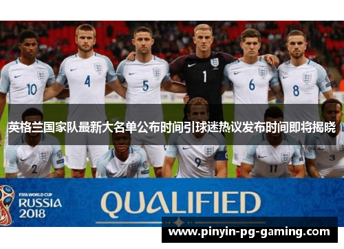 英格兰国家队最新大名单公布时间引球迷热议发布时间即将揭晓