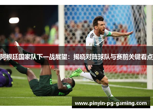 阿根廷国家队下一战展望：揭晓对阵球队与赛前关键看点
