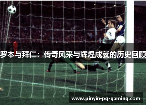 罗本与拜仁：传奇风采与辉煌成就的历史回顾