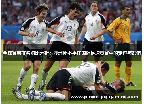 全球赛事排名对比分析：澳洲杯水平在国际足球竞赛中的定位与影响