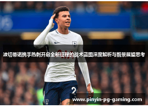 波切蒂诺携手热刺开启全新征程的战术蓝图深度解析与前景展望思考 波切蒂诺携手热刺开启全新征程的战术蓝图深度解析与前景展望思考