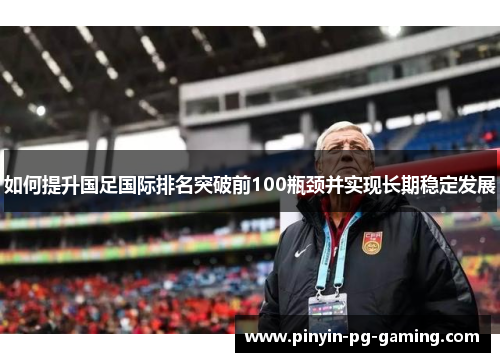 如何提升国足国际排名突破前100瓶颈并实现长期稳定发展
