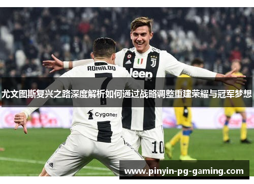 尤文图斯复兴之路深度解析如何通过战略调整重建荣耀与冠军梦想
