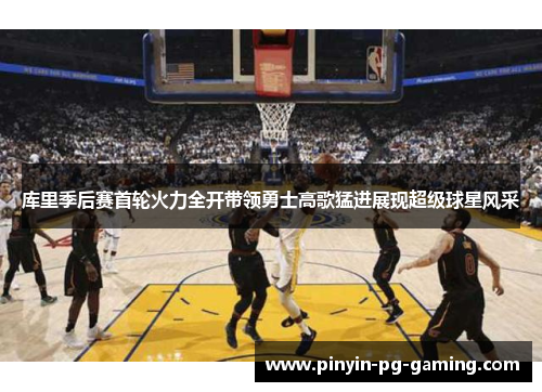 库里季后赛首轮火力全开带领勇士高歌猛进展现超级球星风采 库里季后赛首轮火力全开带领勇士高歌猛进展现超级球星风采