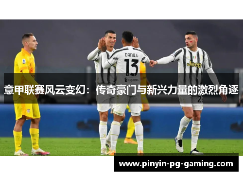 意甲联赛风云变幻：传奇豪门与新兴力量的激烈角逐