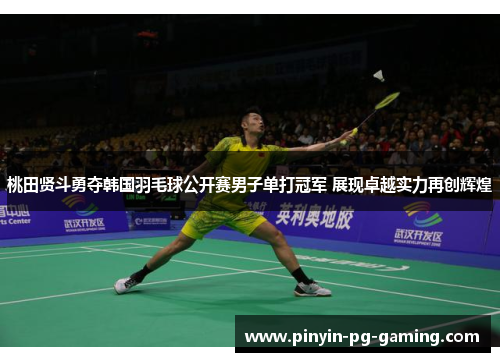 桃田贤斗勇夺韩国羽毛球公开赛男子单打冠军 展现卓越实力再创辉煌