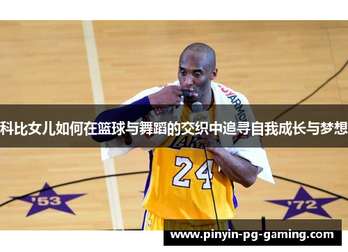 科比女儿如何在篮球与舞蹈的交织中追寻自我成长与梦想