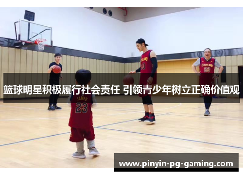篮球明星积极履行社会责任 引领青少年树立正确价值观