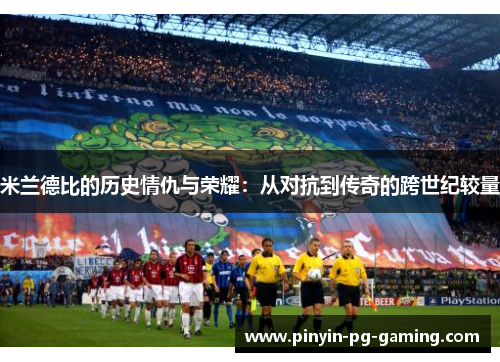 米兰德比的历史情仇与荣耀：从对抗到传奇的跨世纪较量