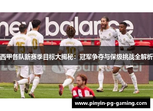 西甲各队新赛季目标大揭秘：冠军争夺与保级挑战全解析