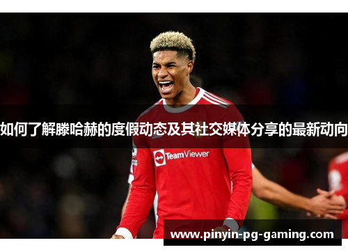 如何了解滕哈赫的度假动态及其社交媒体分享的最新动向