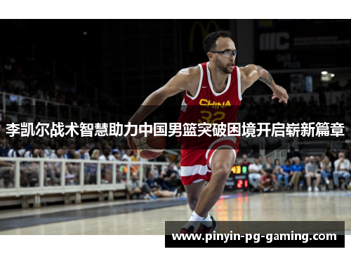 李凯尔战术智慧助力中国男篮突破困境开启崭新篇章