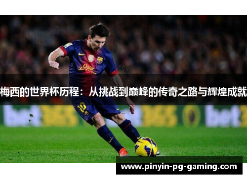 梅西的世界杯历程:从挑战到巅峰的传奇之路与辉煌成就 梅西的世界杯历程:从挑战到巅峰的传奇之路与辉煌成就