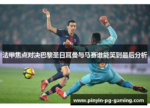 法甲焦点对决巴黎圣日耳曼与马赛谁能笑到最后分析