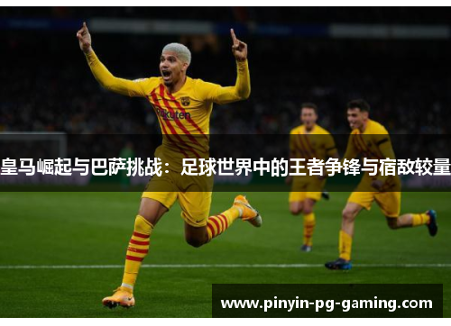 皇马崛起与巴萨挑战：足球世界中的王者争锋与宿敌较量