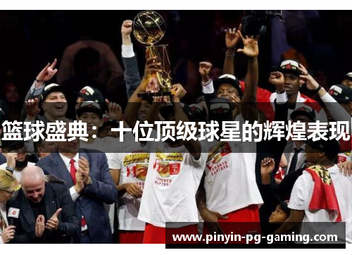 篮球盛典:十位顶级球星的辉煌表现 篮球盛典:十位顶级球星的辉煌表现