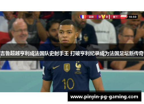 吉鲁超越亨利成法国队史射手王 打破亨利纪录成为法国足坛新传奇 吉鲁超越亨利成法国队史射手王 打破亨利纪录成为法国足坛新传奇