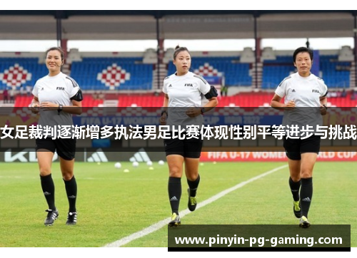 女足裁判逐渐增多执法男足比赛体现性别平等进步与挑战 女足裁判逐渐增多执法男足比赛体现性别平等进步与挑战