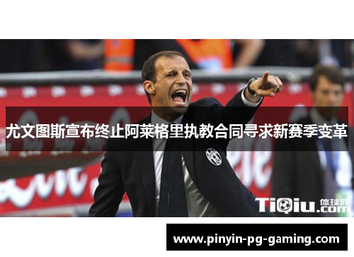 尤文图斯宣布终止阿莱格里执教合同寻求新赛季变革 尤文图斯宣布终止阿莱格里执教合同寻求新赛季变革