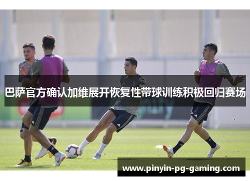 巴萨官方确认加维展开恢复性带球训练积极回归赛场 巴萨官方确认加维展开恢复性带球训练积极回归赛场