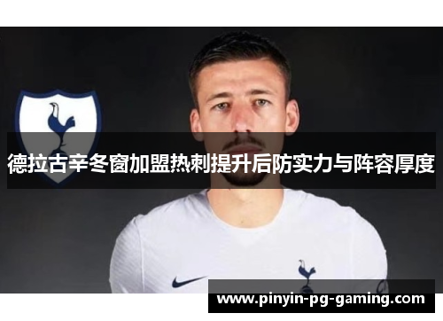 德拉古辛冬窗加盟热刺提升后防实力与阵容厚度 德拉古辛冬窗加盟热刺提升后防实力与阵容厚度