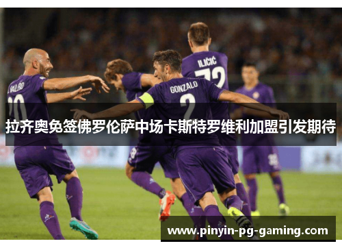 拉齐奥免签佛罗伦萨中场卡斯特罗维利加盟引发期待