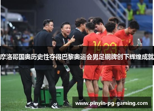 摩洛哥国奥历史性夺得巴黎奥运会男足铜牌创下辉煌成就 摩洛哥国奥历史性夺得巴黎奥运会男足铜牌创下辉煌成就