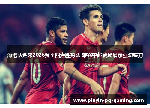 海港队迎来2026赛季四连胜势头 雄霸中超赛场展示强劲实力