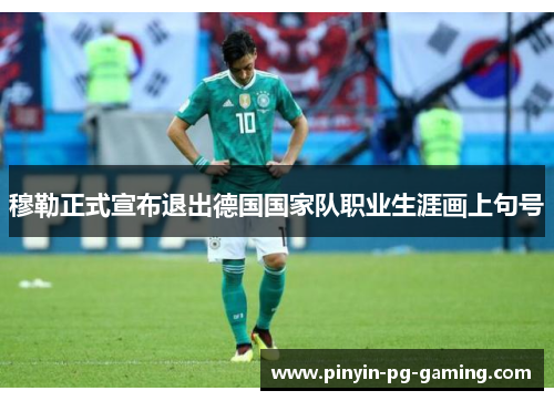 穆勒正式宣布退出德国国家队职业生涯画上句号