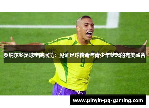 罗纳尔多足球学院展览:见证足球传奇与青少年梦想的完美融合 罗纳尔多足球学院展览:见证足球传奇与青少年梦想的完美融合