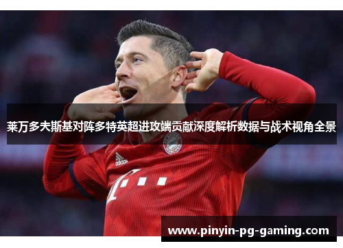 莱万多夫斯基对阵多特英超进攻端贡献深度解析数据与战术视角全景