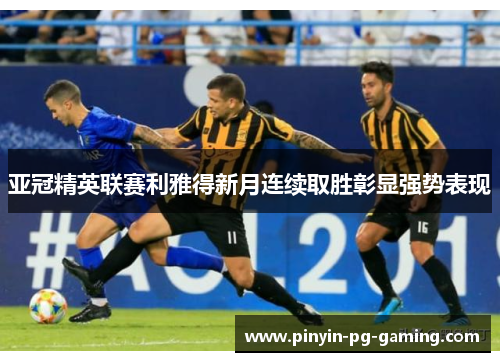亚冠精英联赛利雅得新月连续取胜彰显强势表现