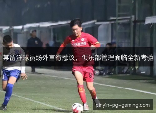某留洋球员场外言行惹议，俱乐部管理面临全新考验