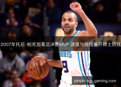 2007年托尼·帕克加冕总决赛MVP 速度与抛投撕开骑士防线 2007年托尼·帕克加冕总决赛MVP 速度与抛投撕开骑士防线